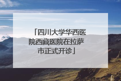 四川大学华西医院西藏医院在拉萨市正式开诊