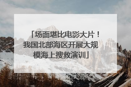 场面堪比电影大片！我国北部海区开展大规模海上搜救演训