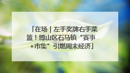在场｜左手奖牌右手菜篮！博山区石马镇“赛事+市集”引燃周末经济