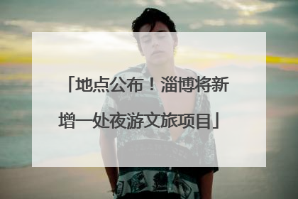 地点公布！淄博将新增一处夜游文旅项目