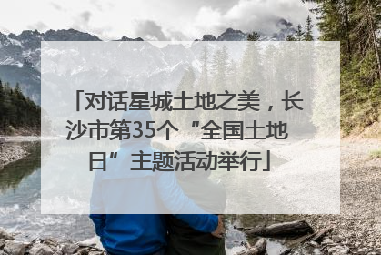 对话星城土地之美，长沙市第35个“全国土地日”主题活动举行