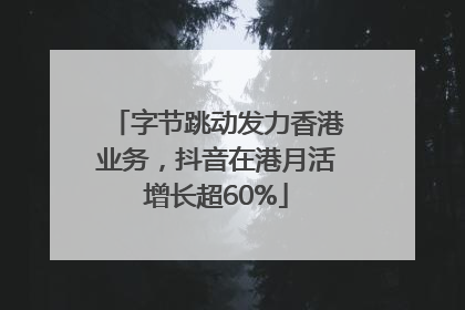 字节跳动发力香港业务，抖音在港月活增长超60%