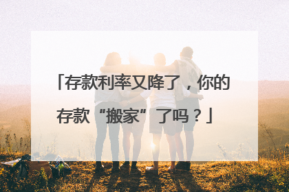 存款利率又降了，你的存款“搬家”了吗？