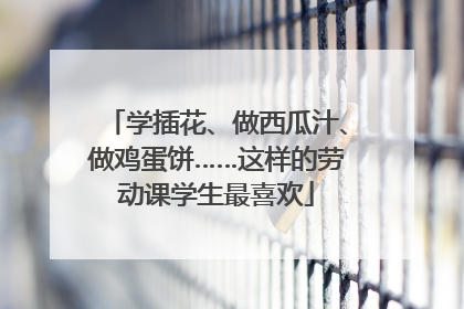 学插花、做西瓜汁、做鸡蛋饼……这样的劳动课学生最喜欢