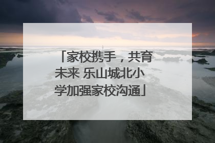 家校携手，共育未来 乐山城北小学加强家校沟通