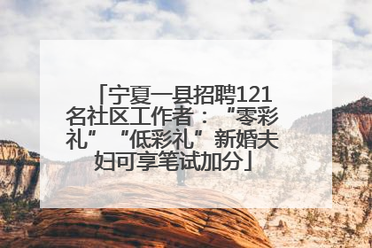 宁夏一县招聘121名社区工作者：“零彩礼”“低彩礼”新婚夫妇可享笔试加分