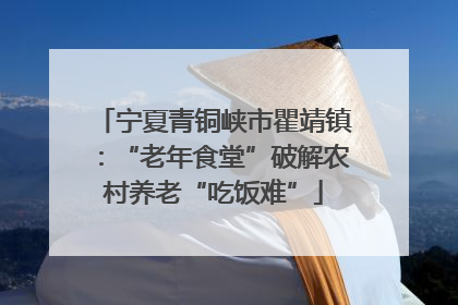 宁夏青铜峡市瞿靖镇：“老年食堂”破解农村养老“吃饭难”