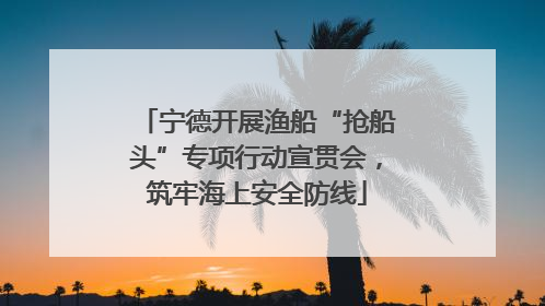 宁德开展渔船“抢船头”专项行动宣贯会，筑牢海上安全防线