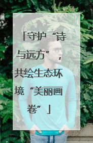 守护“诗与远方”，共绘生态环境“美丽画卷”