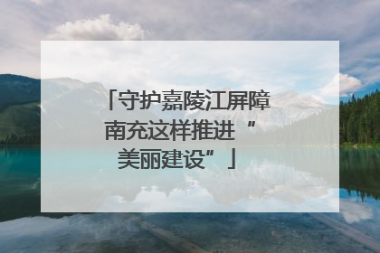 守护嘉陵江屏障 南充这样推进“美丽建设”