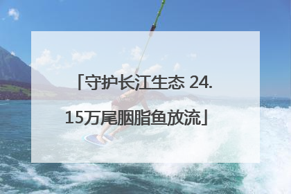守护长江生态 24.15万尾胭脂鱼放流