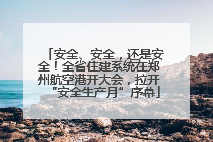 安全、安全，还是安全！全省住建系统在郑州航空港开大会，拉开“安全生产月”序幕