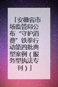 安徽省市场监管局公布“守护消费”铁拳行动第四批典型案例（服务型执法专刊）