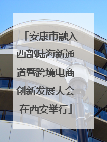 安康市融入西部陆海新通道暨跨境电商创新发展大会在西安举行