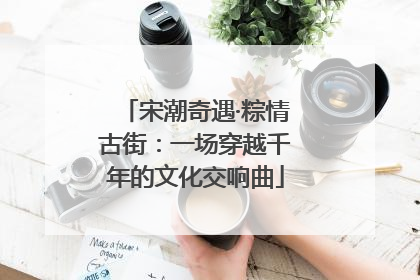 宋潮奇遇·粽情古街：一场穿越千年的文化交响曲