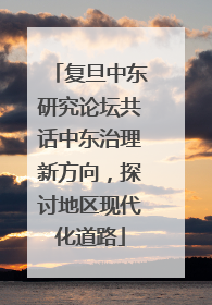 复旦中东研究论坛共话中东治理新方向，探讨地区现代化道路