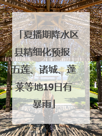 夏播期降水区县精细化预报 五莲、诸城、蓬莱等地19日有暴雨
