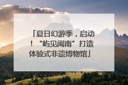 夏日幻游季，启动！“屿见闽南”打造体验式非遗博物馆