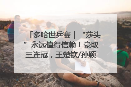 多哈世乒赛｜“莎头”永远值得信赖！豪取三连冠，王楚钦/孙颖莎就是最强混双