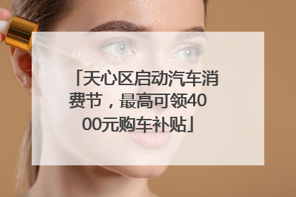 天心区启动汽车消费节，最高可领4000元购车补贴