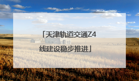 天津轨道交通Z4线建设稳步推进