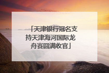 天津银行冠名支持天津海河国际龙舟赛圆满收官