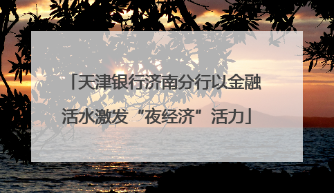 天津银行济南分行以金融活水激发“夜经济”活力