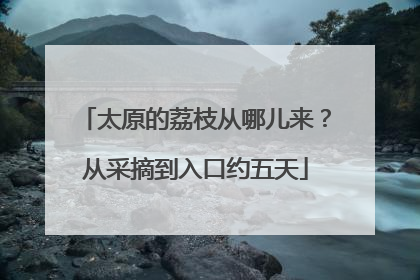 太原的荔枝从哪儿来？从采摘到入口约五天