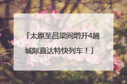 太原至吕梁间增开4趟城际直达特快列车！