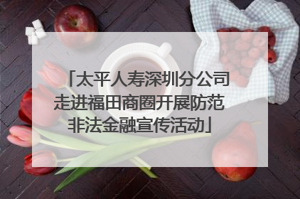 太平人寿深圳分公司走进福田商圈开展防范非法金融宣传活动