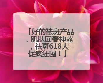 好的祛斑产品，肌肤回春神器，祛斑618大促疯狂囤！