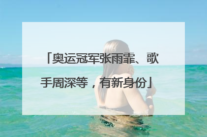 奥运冠军张雨霏、歌手周深等，有新身份