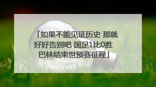 如果不能见证历史 那就好好告别吧 国足1比0胜巴林结束世预赛征程