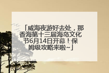 威海夜游好去处，那香海第十三届海岛文化节6月14日开幕！保姆级攻略来啦~