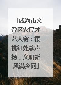 威海市文登区农民才艺大赛：樱桃红处歌声扬，文明新风满乡间
