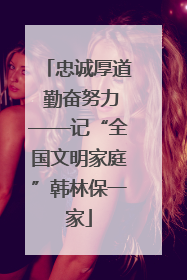 忠诚厚道 勤奋努力——记“全国文明家庭”韩林保一家