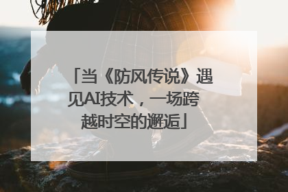 当《防风传说》遇见AI技术，一场跨越时空的邂逅