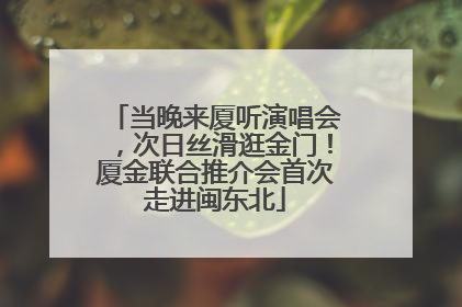 当晚来厦听演唱会，次日丝滑逛金门！厦金联合推介会首次走进闽东北