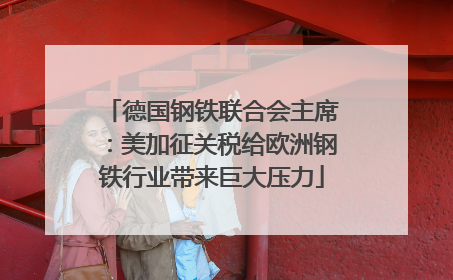德国钢铁联合会主席：美加征关税给欧洲钢铁行业带来巨大压力