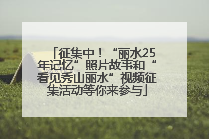 征集中！“丽水25年记忆”照片故事和“看见秀山丽水”视频征集活动等你来参与