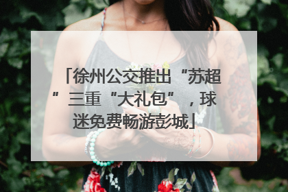 徐州公交推出“苏超”三重“大礼包”，球迷免费畅游彭城