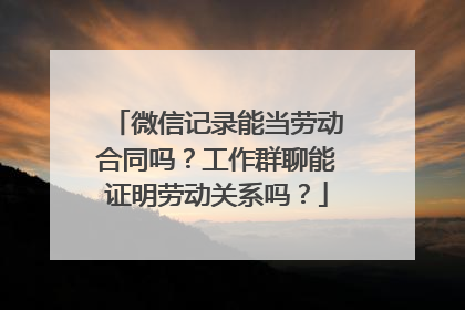 微信记录能当劳动合同吗？工作群聊能证明劳动关系吗？