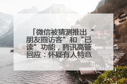 微信被猜测推出“朋友圈访客”和“已读”功能，腾讯高管回应：怀疑有人特意反复翻炒流量