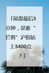 尾盘最后3分钟，是谁“拦着”沪指站上3400点？