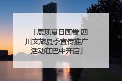 展现夏日画卷 四川文旅夏季宣传推广活动在巴中开启