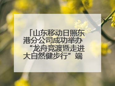 山东移动日照东港分公司成功举办“龙舟竞渡暨走进大自然健步行”端午主题活动