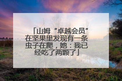 山姆“卓越会员”在坚果里发现有一条虫子在爬，她：我已经吃了两颗了