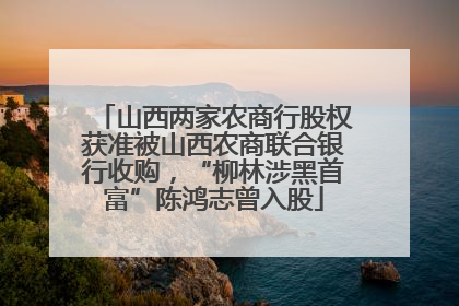 山西两家农商行股权获准被山西农商联合银行收购，“柳林涉黑首富”陈鸿志曾入股