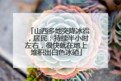 山西多地突降冰雹，居民：持续半小时左右，很快就在地上堆积出白色冰碴