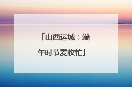 山西运城：端午时节麦收忙
